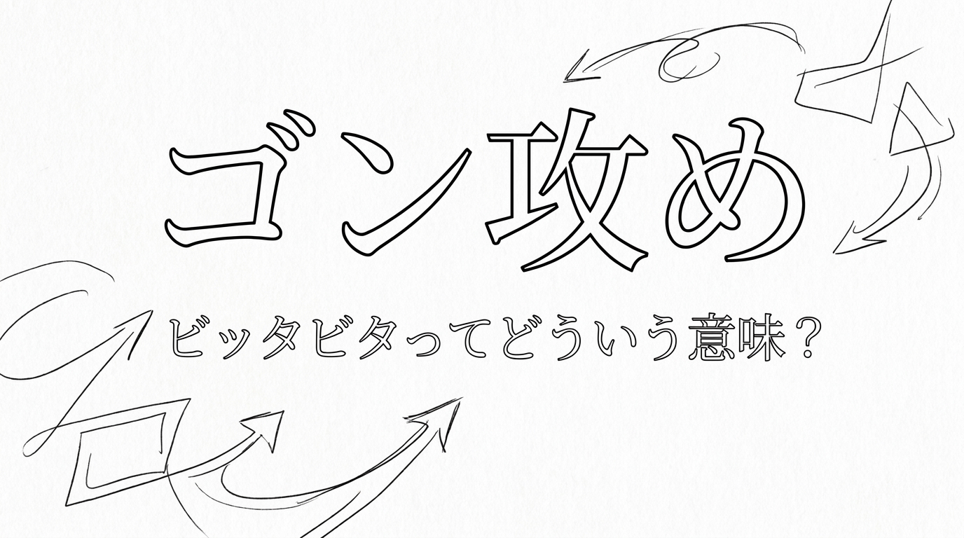 ゴン攻め/ビッタビタってどういう意味?