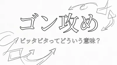 ゴン攻め／ビッタビタってどういう意味？